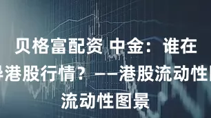 贝格富配资 中金：谁在主导港股行情？——港股流动性图景