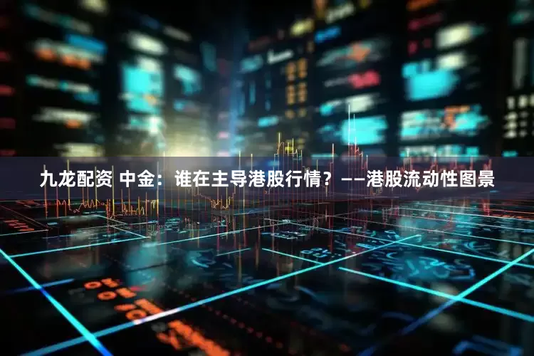 九龙配资 中金：谁在主导港股行情？——港股流动性图景