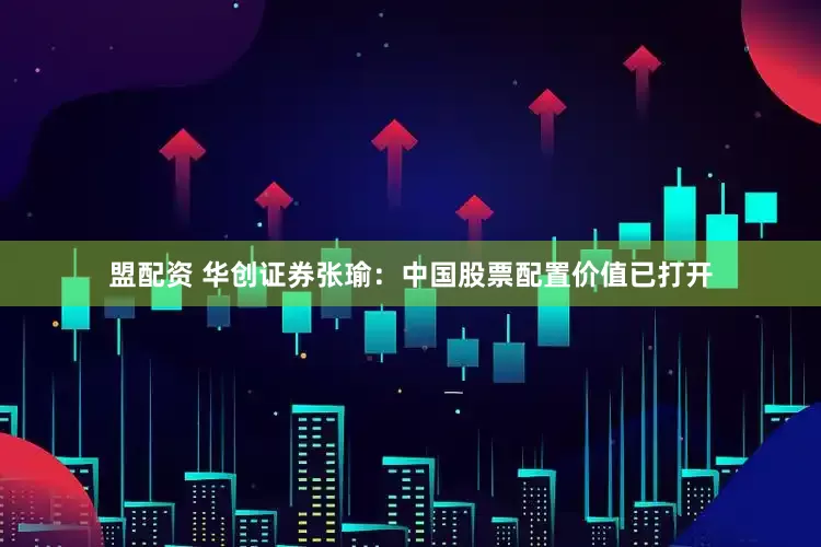 盟配资 华创证券张瑜：中国股票配置价值已打开