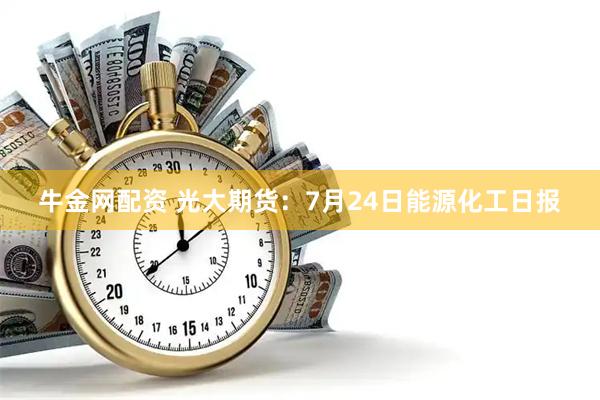 牛金网配资 光大期货：7月24日能源化工日报