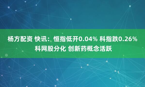 杨方配资 快讯：恒指低开0.04% 科指跌0.26% 科网股分化 创新药概念活跃