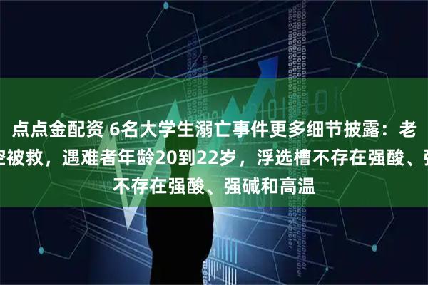 点点金配资 6名大学生溺亡事件更多细节披露：老师坠落半空被救，遇难者年龄20到22岁，浮选槽不存在强酸、强碱和高温