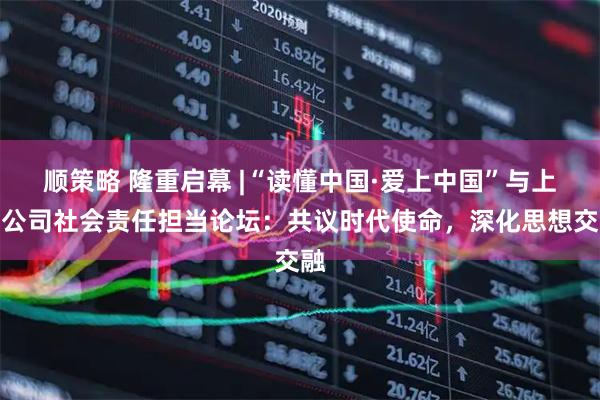 顺策略 隆重启幕 |“读懂中国·爱上中国”与上市公司社会责任担当论坛：共议时代使命，深化思想交融