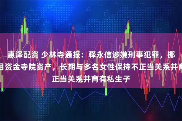 惠泽配资 少林寺通报：释永信涉嫌刑事犯罪，挪用侵占项目资金寺院资产，长期与多名女性保持不正当关系并育有私生子