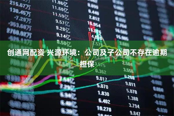 创通网配资 兴源环境：公司及子公司不存在逾期担保
