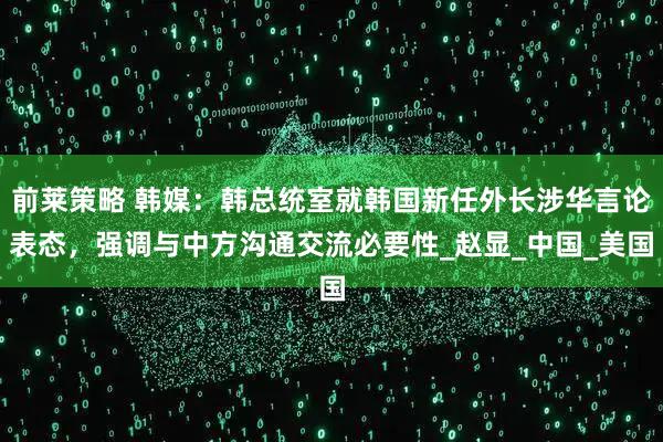 前莱策略 韩媒：韩总统室就韩国新任外长涉华言论表态，强调与中方沟通交流必要性_赵显_中国_美国