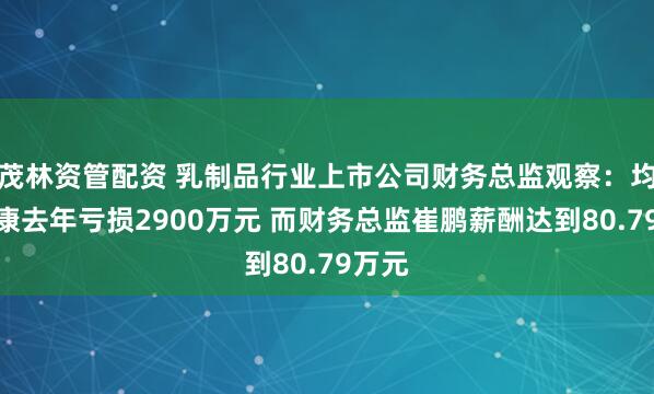 茂林资管配资 乳制品行业上市公司财务总监观察：均瑶健康去年亏损2900万元 而财务总监崔鹏薪酬达到80.79万元