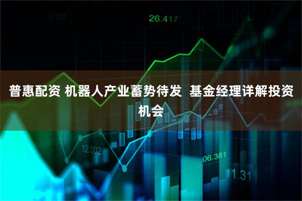 普惠配资 机器人产业蓄势待发  基金经理详解投资机会