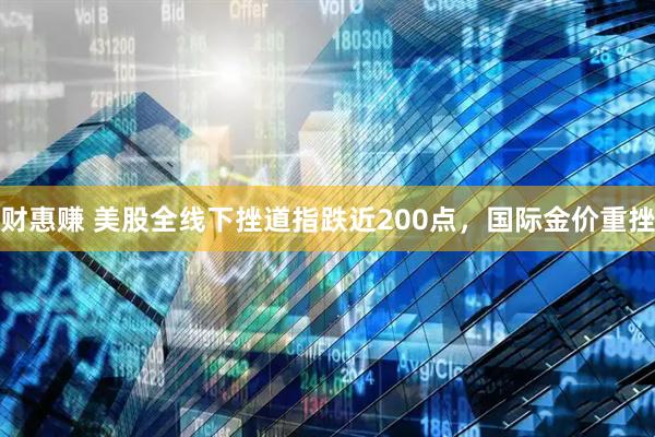 财惠赚 美股全线下挫道指跌近200点，国际金价重挫