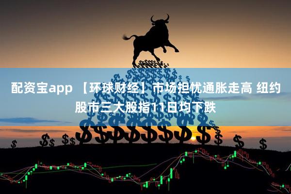 配资宝app 【环球财经】市场担忧通胀走高 纽约股市三大股指11日均下跌