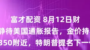 富才配资 8月12日财经早餐：静待美国通胀报告，金价持稳于3350附近，特朗普提名下一任劳工统计局局长