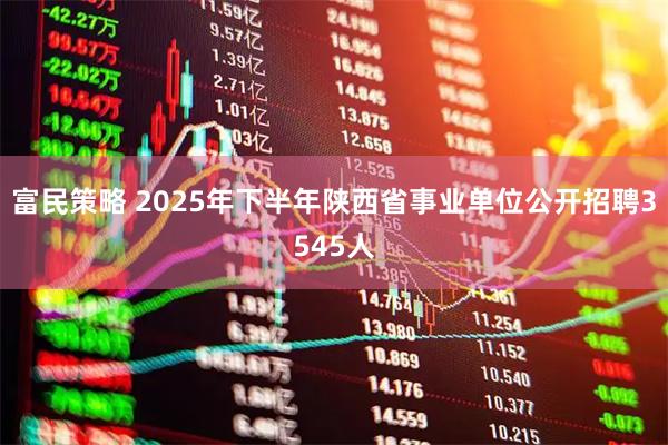 富民策略 2025年下半年陕西省事业单位公开招聘3545人