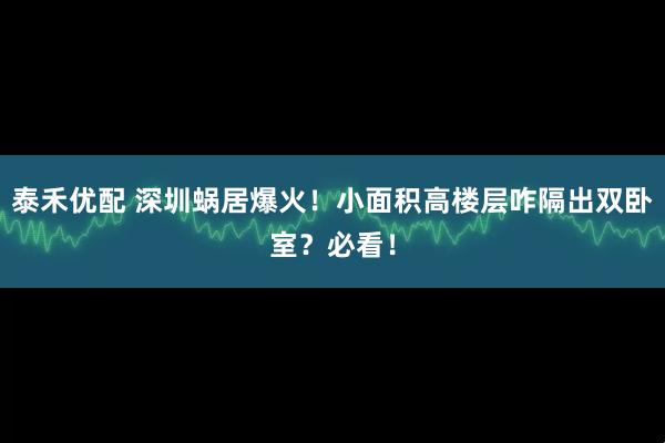 泰禾优配 深圳蜗居爆火！小面积高楼层咋隔出双卧室？必看！