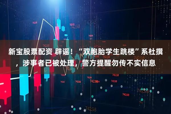 新宝股票配资 辟谣！“双胞胎学生跳楼”系杜撰，涉事者已被处理，警方提醒勿传不实信息
