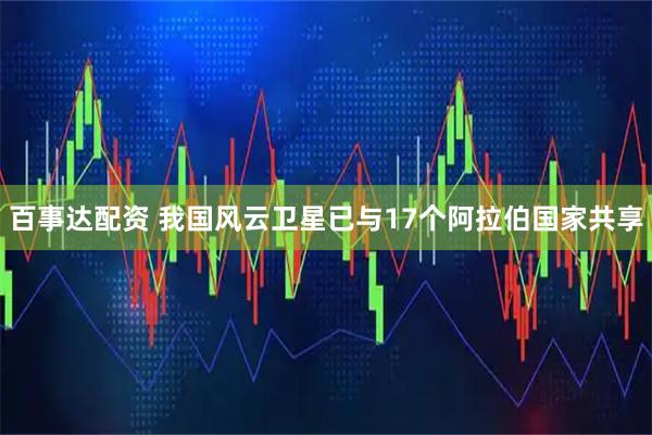 百事达配资 我国风云卫星已与17个阿拉伯国家共享