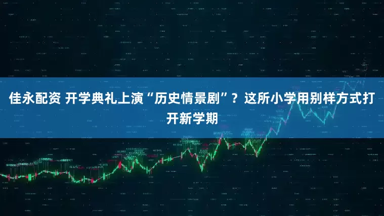 佳永配资 开学典礼上演“历史情景剧”？这所小学用别样方式打开新学期