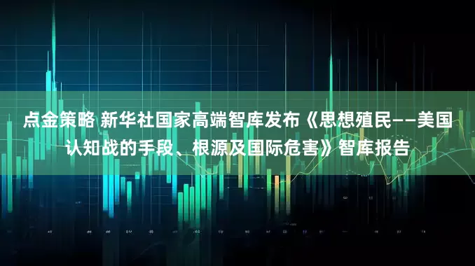 点金策略 新华社国家高端智库发布《思想殖民——美国认知战的手段、根源及国际危害》智库报告