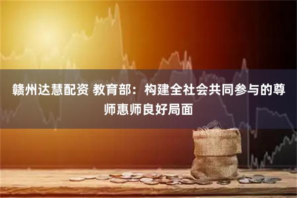 赣州达慧配资 教育部：构建全社会共同参与的尊师惠师良好局面