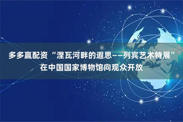 多多赢配资 “涅瓦河畔的遐思——列宾艺术特展”在中国国家博物馆向观众开放