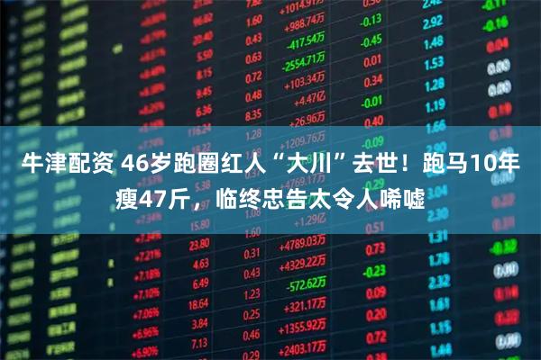 牛津配资 46岁跑圈红人“大川”去世！跑马10年瘦47斤，临终忠告太令人唏嘘