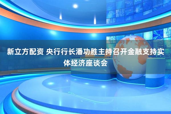 新立方配资 央行行长潘功胜主持召开金融支持实体经济座谈会