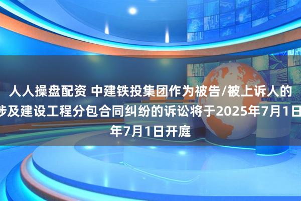 人人操盘配资 中建铁投集团作为被告/被上诉人的1起涉及建设工程分包合同纠纷的诉讼将于2025年7月1日开庭