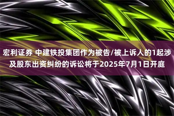 宏利证券 中建铁投集团作为被告/被上诉人的1起涉及股东出资纠纷的诉讼将于2025年7月1日开庭