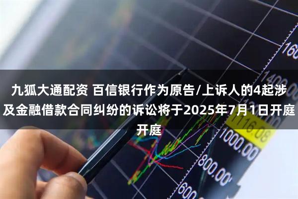 九狐大通配资 百信银行作为原告/上诉人的4起涉及金融借款合同纠纷的诉讼将于2025年7月1日开庭