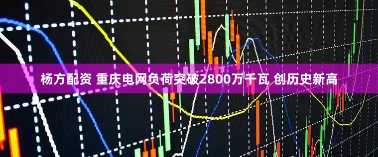 杨方配资 重庆电网负荷突破2800万千瓦 创历史新高
