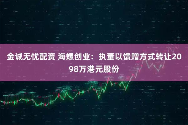 金诚无忧配资 海螺创业：执董以馈赠方式转让2098万港元股份