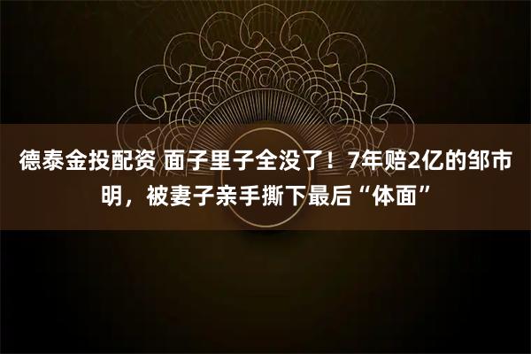 德泰金投配资 面子里子全没了!7年赔2亿的邹市明,被妻子亲手撕下最后“体面”