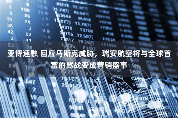 亚博速融 回应马斯克威胁，瑞安航空将与全球首富的骂战变成营销盛事