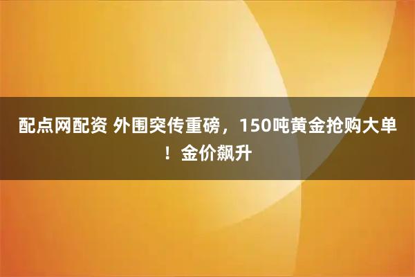 配点网配资 外围突传重磅,150吨黄金抢购大单!金价飙升