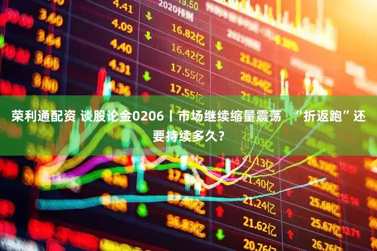 荣利通配资 谈股论金0206丨市场继续缩量震荡   “折返跑”还要持续多久？