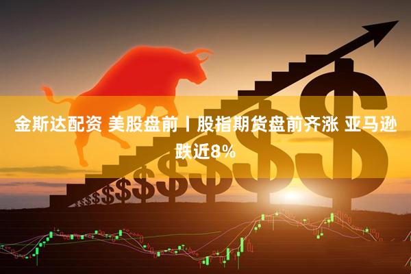 金斯达配资 美股盘前丨股指期货盘前齐涨 亚马逊跌近8%