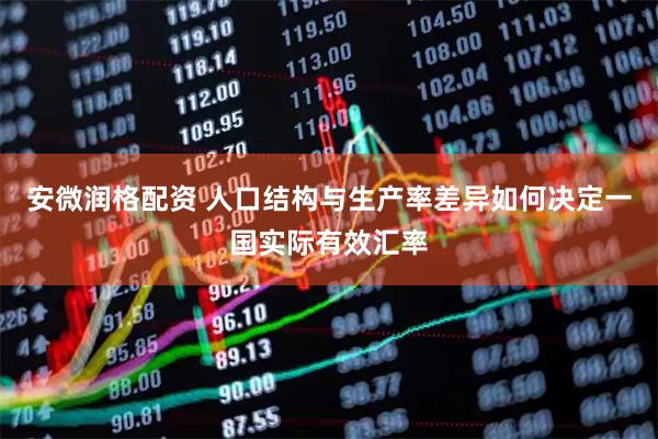 安微润格配资 人口结构与生产率差异如何决定一国实际有效汇率