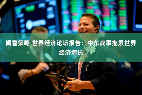 闻喜策略 世界经济论坛报告：中东战事拖累世界经济增长